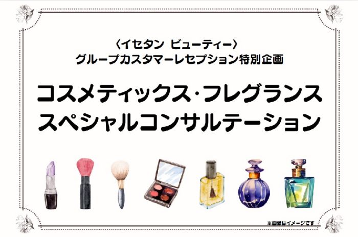 ＜イセタン ビューティー＞ グループカスタマーレセプション特別企画 コスメティックス・フレグランス スペシャルコンサルテーション ～伊勢丹新宿店