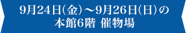 9月24日(金)〜9月26日(日)の本館6階 催物場